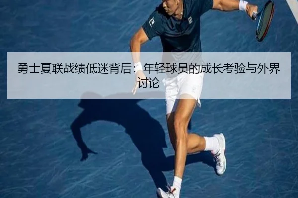 勇士夏联战绩低迷背后：年轻球员的成长考验与外界讨论